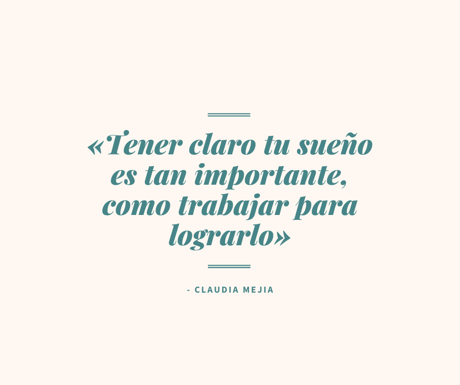 «Tener claro tu sueño es tan importante como trabajar para lograrlo» - Claudia Mejia